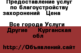 Предоставление услуг по благоустройству захоронений › Цена ­ 100 - Все города Услуги » Другие   . Курганская обл.